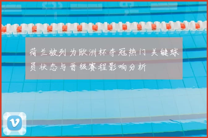 荷兰被列为欧洲杯夺冠热门 关键球员状态与晋级赛程影响分析