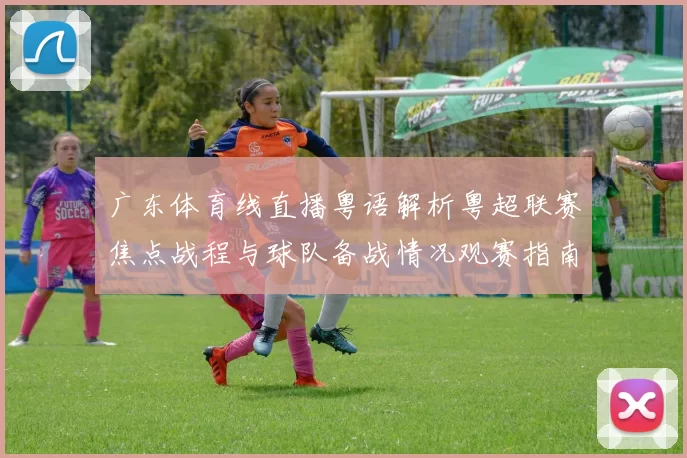 广东体育线直播粤语解析粤超联赛焦点战程与球队备战情况观赛指南更新
