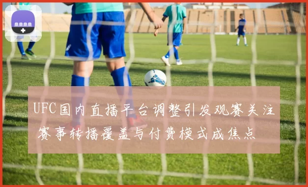 UFC国内直播平台调整引发观赛关注 赛事转播覆盖与付费模式成焦点