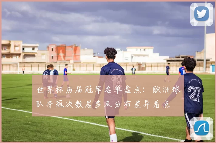 世界杯历届冠军名单盘点：欧洲球队夺冠次数居多及分布差异看点