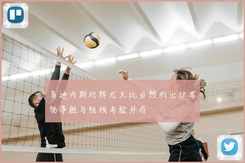乌迪内斯对阵尤文比分预测出炉客场争胜与防线考验并存