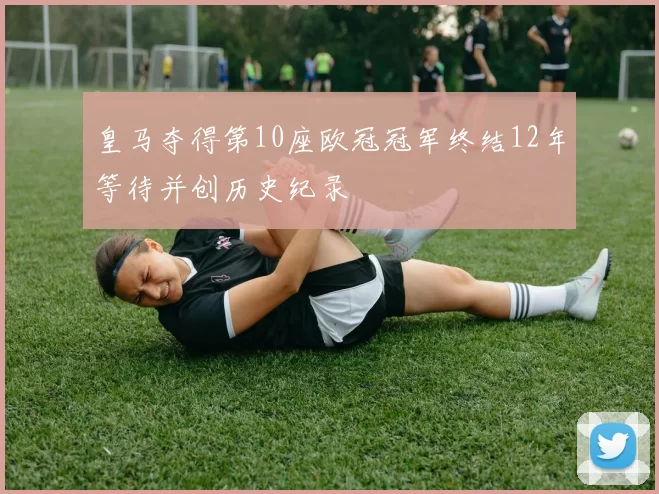 皇马夺得第10座欧冠冠军终结12年等待并创历史纪录