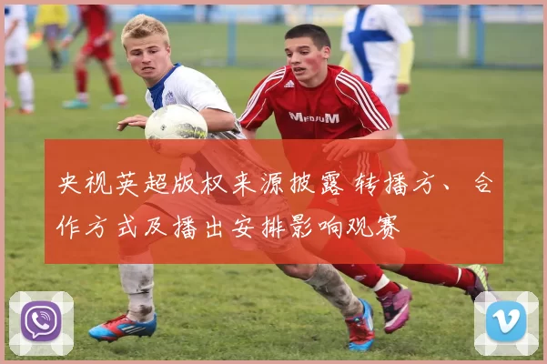 央视英超版权来源披露 转播方、合作方式及播出安排影响观赛