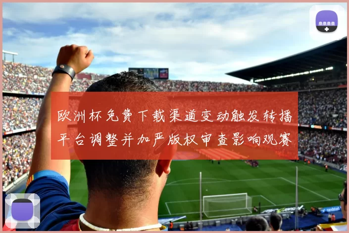 欧洲杯免费下载渠道变动触发转播平台调整并加严版权审查影响观赛
