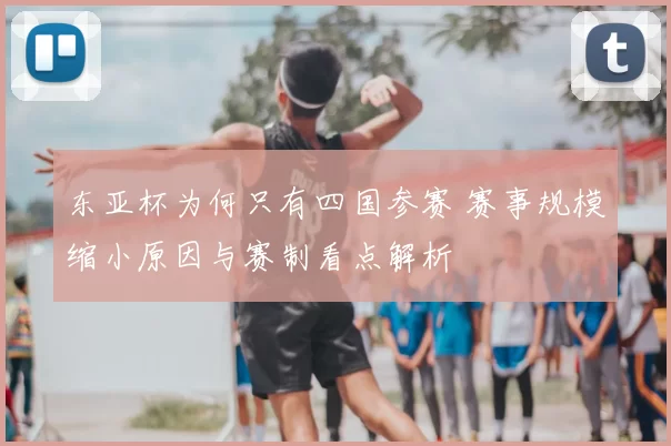 东亚杯为何只有四国参赛 赛事规模缩小原因与赛制看点解析