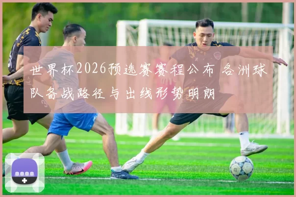 世界杯2026预选赛赛程公布 各洲球队备战路径与出线形势明朗