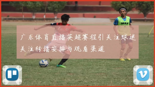 广东体育直播英超赛程引关注球迷关注转播安排与观看渠道