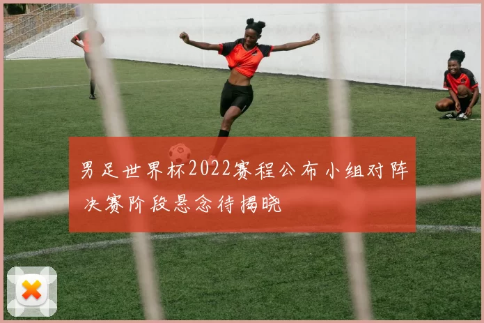 男足世界杯2022赛程公布小组对阵 决赛阶段悬念待揭晓