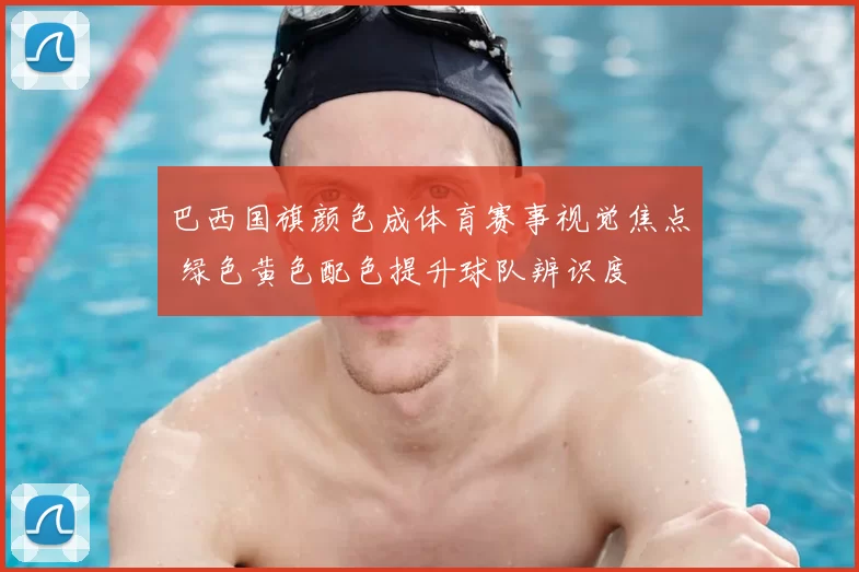 巴西国旗颜色成体育赛事视觉焦点 绿色黄色配色提升球队辨识度
