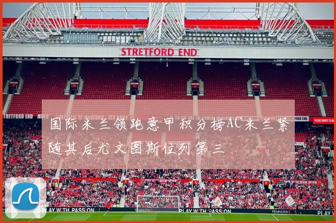 国际米兰领跑意甲积分榜AC米兰紧随其后尤文图斯位列第三
