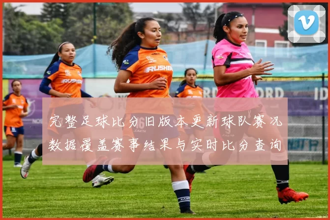 完整足球比分旧版本更新球队赛况数据覆盖赛事结果与实时比分查询