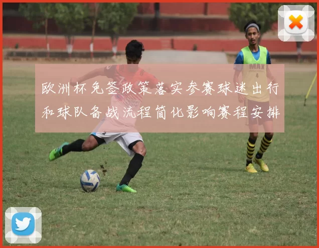 欧洲杯免签政策落实参赛球迷出行和球队备战流程简化影响赛程安排