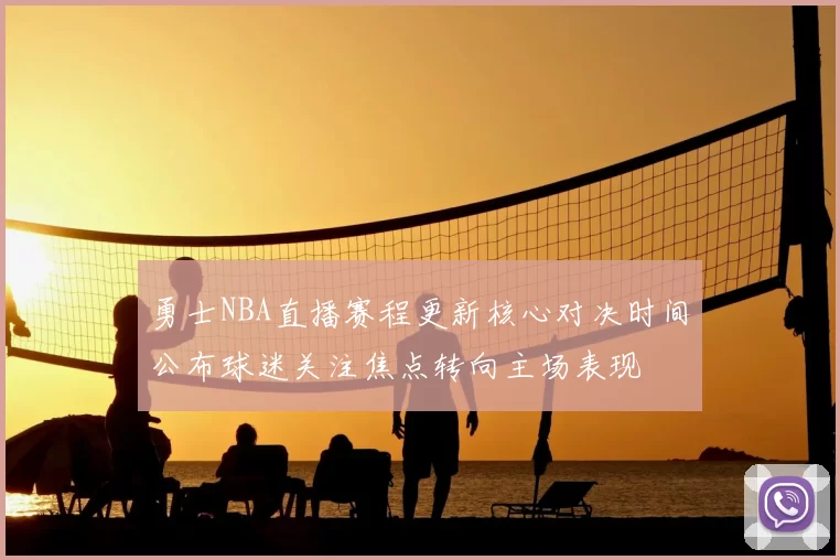 勇士NBA直播赛程更新核心对决时间公布球迷关注焦点转向主场表现