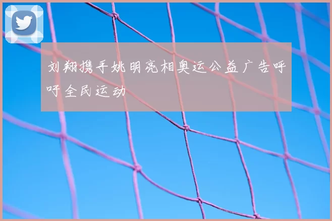 刘翔携手姚明亮相奥运公益广告呼吁全民运动