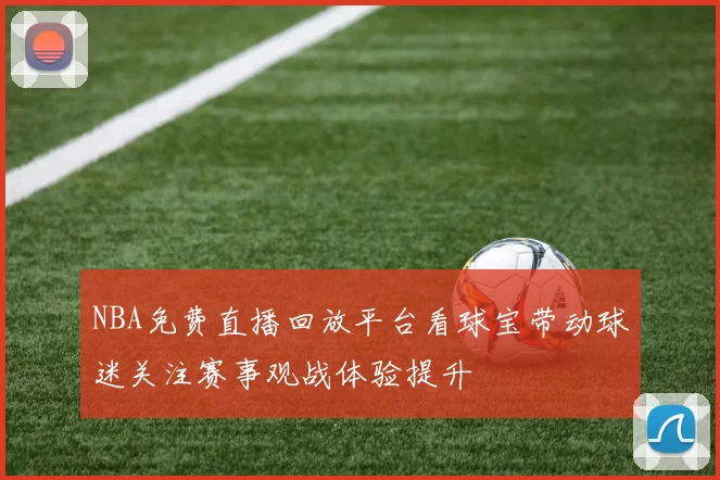NBA免费直播回放平台看球宝带动球迷关注赛事观战体验提升
