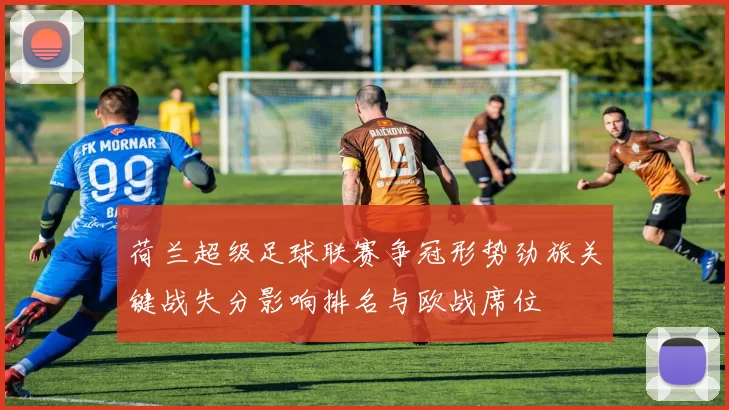 荷兰超级足球联赛争冠形势劲旅关键战失分影响排名与欧战席位