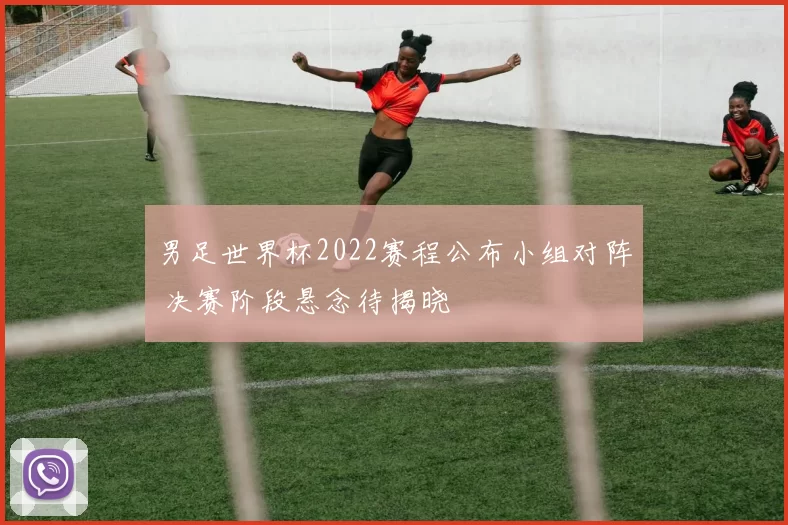 男足世界杯2022赛程公布小组对阵 决赛阶段悬念待揭晓