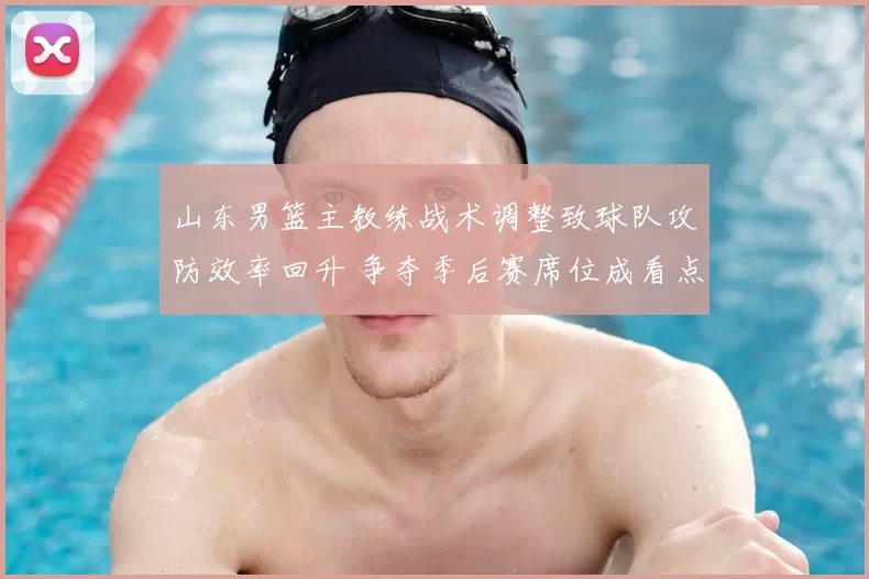 山东男篮主教练战术调整致球队攻防效率回升 争夺季后赛席位成看点