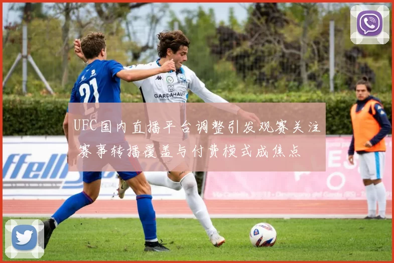 UFC国内直播平台调整引发观赛关注 赛事转播覆盖与付费模式成焦点