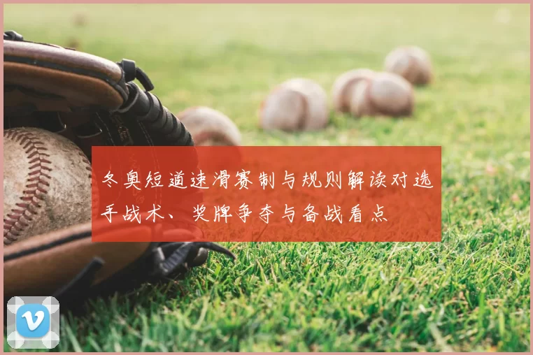 冬奥短道速滑赛制与规则解读对选手战术、奖牌争夺与备战看点