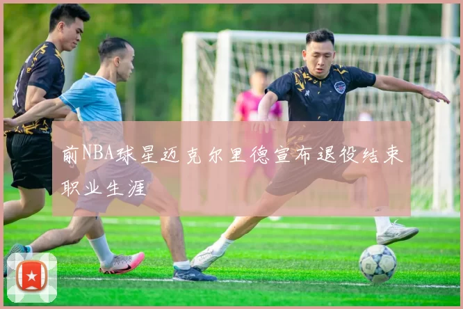 前NBA球星迈克尔里德宣布退役结束职业生涯