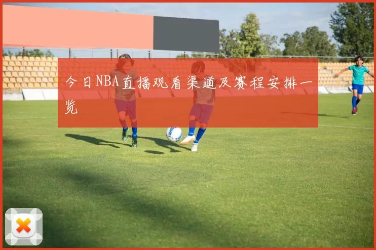 今日NBA直播观看渠道及赛程安排一览