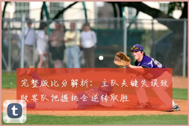 完整版比分解析：主队关键失误致败客队把握机会逆转取胜