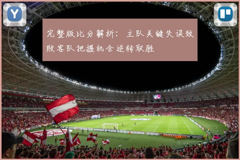 完整版比分解析：主队关键失误致败客队把握机会逆转取胜