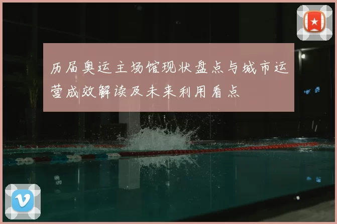 历届奥运主场馆现状盘点与城市运营成效解读及未来利用看点