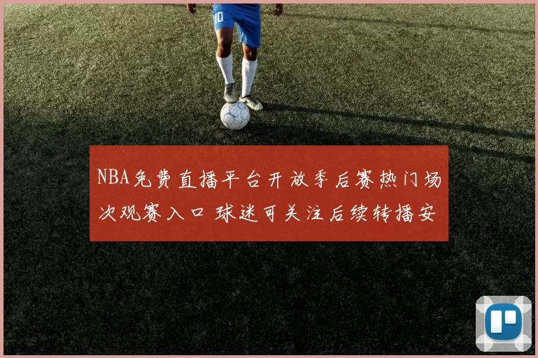 NBA免费直播平台开放季后赛热门场次观赛入口 球迷可关注后续转播安排
