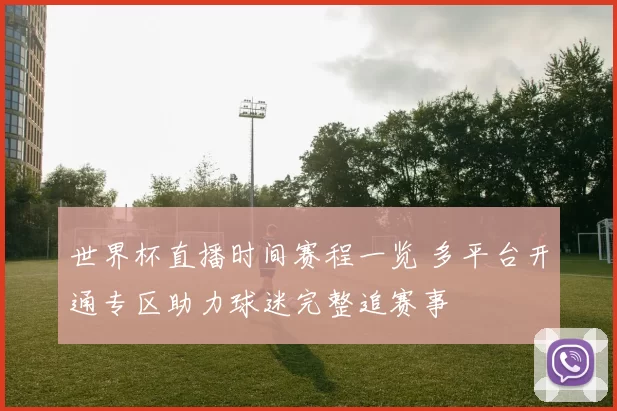 世界杯直播时间赛程一览 多平台开通专区助力球迷完整追赛事