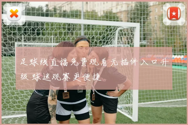 足球线直播免费观看无插件入口升级 球迷观赛更便捷