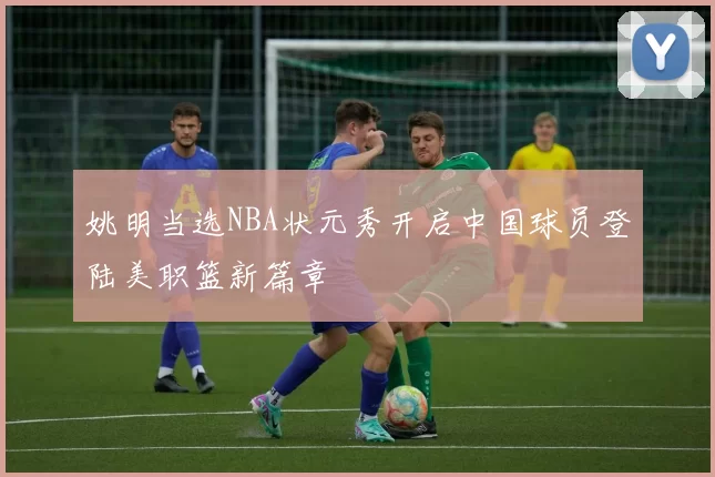 姚明当选NBA状元秀开启中国球员登陆美职篮新篇章
