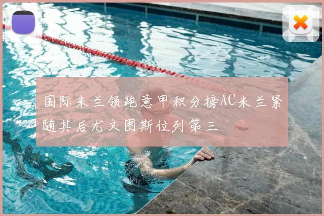 国际米兰领跑意甲积分榜AC米兰紧随其后尤文图斯位列第三