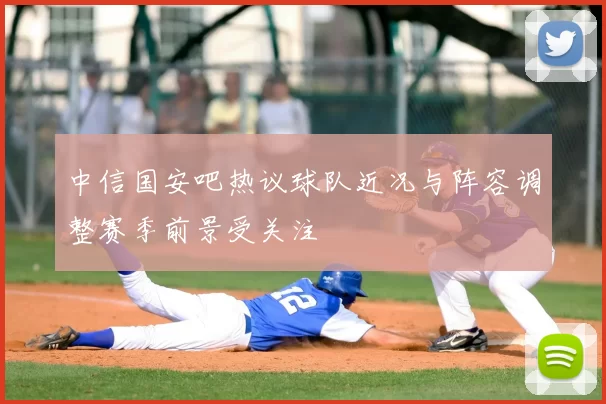 中信国安吧热议球队近况与阵容调整赛季前景受关注