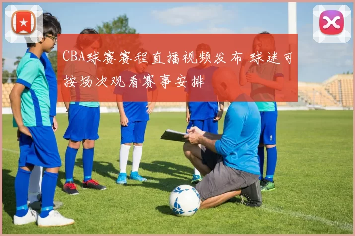 CBA球赛赛程直播视频发布 球迷可按场次观看赛事安排