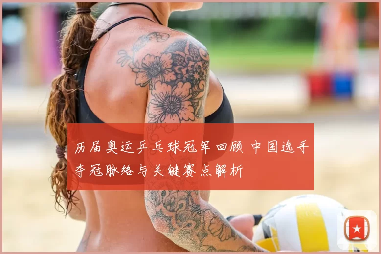 历届奥运乒乓球冠军回顾 中国选手夺冠脉络与关键赛点解析