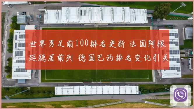 世界男足前100排名更新 法国阿根廷稳居前列 德国巴西排名变化引关注