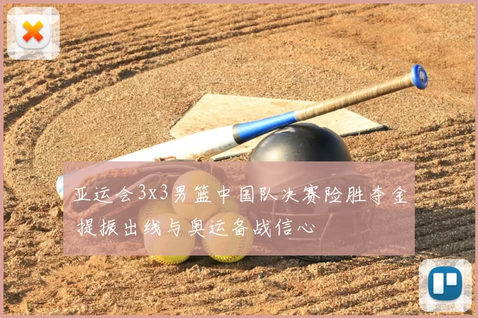 亚运会3x3男篮中国队决赛险胜夺金 提振出线与奥运备战信心