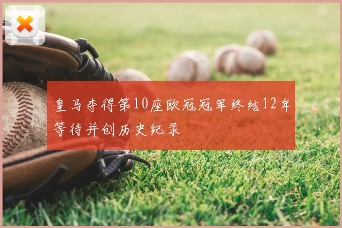 皇马夺得第10座欧冠冠军终结12年等待并创历史纪录