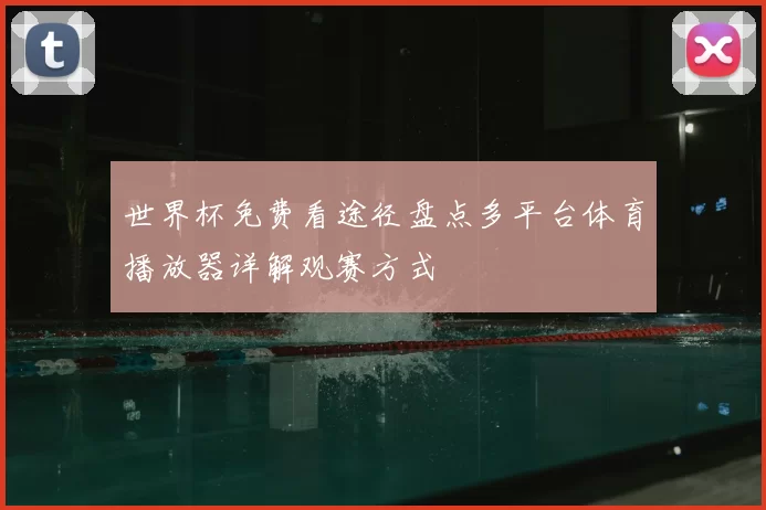 世界杯免费看途径盘点多平台体育播放器详解观赛方式