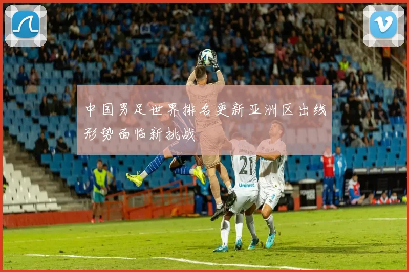 中国男足世界排名更新亚洲区出线形势面临新挑战