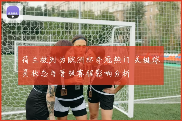 荷兰被列为欧洲杯夺冠热门 关键球员状态与晋级赛程影响分析