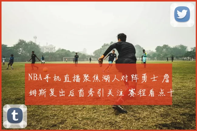 NBA手机直播聚焦湖人对阵勇士 詹姆斯复出后首秀引关注 赛程看点十足