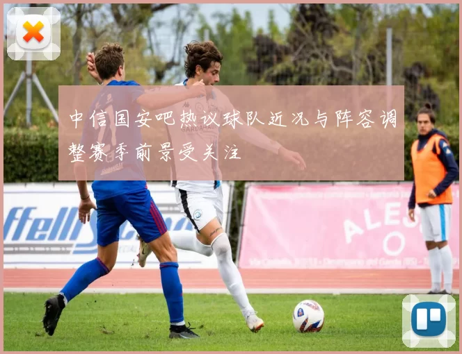 中信国安吧热议球队近况与阵容调整赛季前景受关注