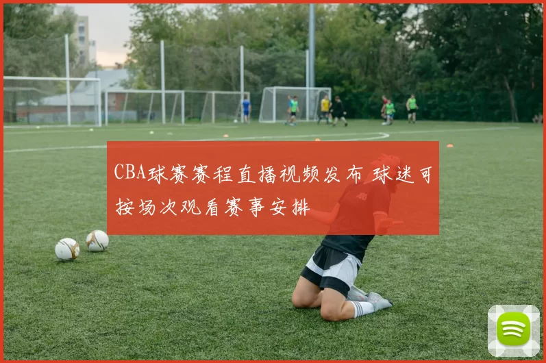 CBA球赛赛程直播视频发布 球迷可按场次观看赛事安排