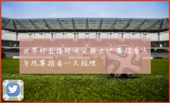 世界杯直播时间安排出炉 赛程看点与观赛指南一文梳理