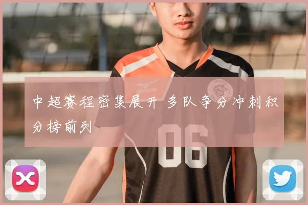 中超赛程密集展开 多队争分冲刺积分榜前列