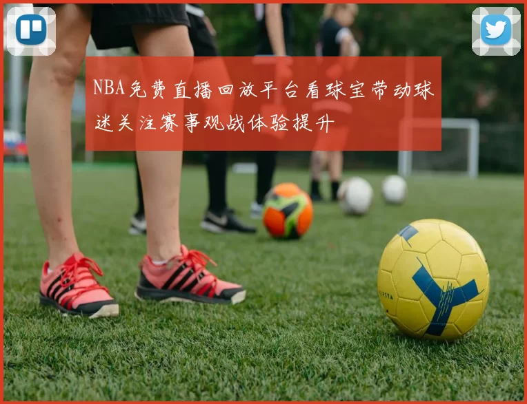 NBA免费直播回放平台看球宝带动球迷关注赛事观战体验提升