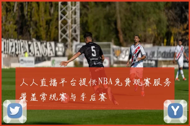 人人直播平台提供NBA免费观赛服务覆盖常规赛与季后赛